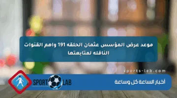 موعد عرض المؤسس عثمان الحلقة 191 وأهم القنوات الناقلة لمتابعتها